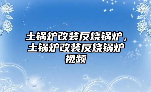 土鍋爐改裝反燒鍋爐，土鍋爐改裝反燒鍋爐視頻