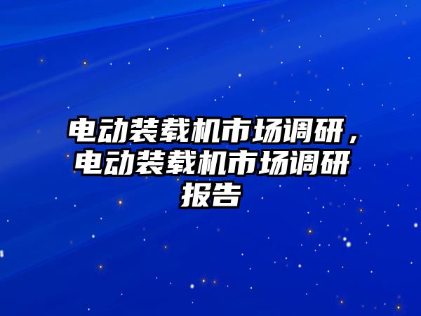 電動(dòng)裝載機(jī)市場(chǎng)調(diào)研，電動(dòng)裝載機(jī)市場(chǎng)調(diào)研報(bào)告