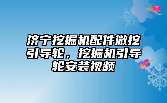 濟寧挖掘機配件微挖引導輪，挖掘機引導輪安裝視頻