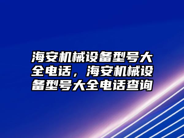 海安機械設(shè)備型號大全電話，海安機械設(shè)備型號大全電話查詢