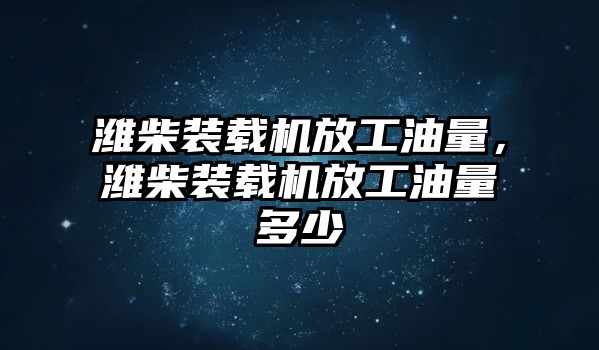 濰柴裝載機放工油量，濰柴裝載機放工油量多少