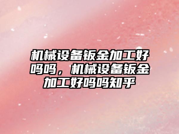 機械設備鈑金加工好嗎嗎，機械設備鈑金加工好嗎嗎知乎