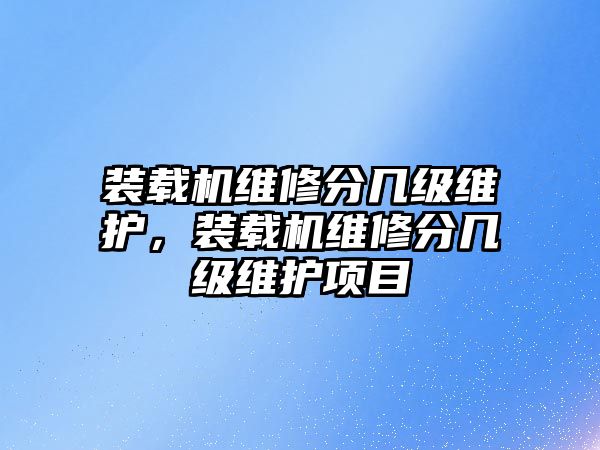 裝載機維修分幾級維護，裝載機維修分幾級維護項目