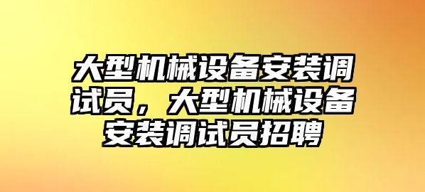 大型機(jī)械設(shè)備安裝調(diào)試員，大型機(jī)械設(shè)備安裝調(diào)試員招聘