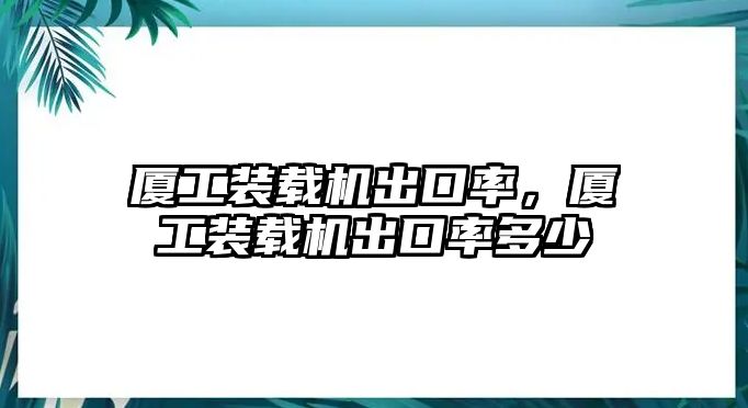 廈工裝載機(jī)出口率，廈工裝載機(jī)出口率多少