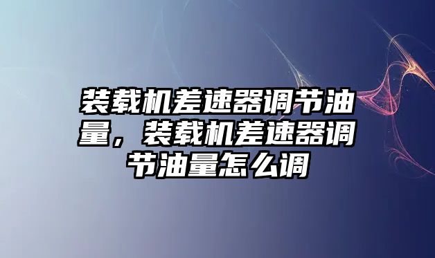 裝載機(jī)差速器調(diào)節(jié)油量，裝載機(jī)差速器調(diào)節(jié)油量怎么調(diào)