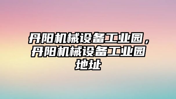 丹陽機械設(shè)備工業(yè)園，丹陽機械設(shè)備工業(yè)園地址