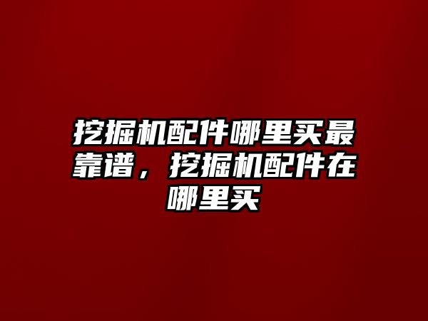 挖掘機配件哪里買最靠譜，挖掘機配件在哪里買