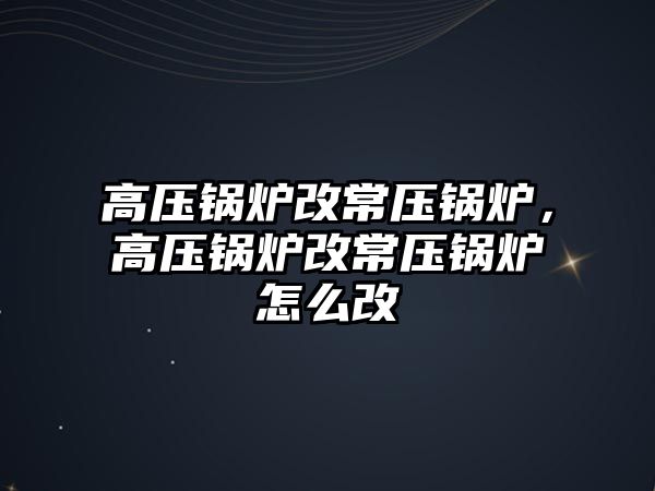 高壓鍋爐改常壓鍋爐，高壓鍋爐改常壓鍋爐怎么改