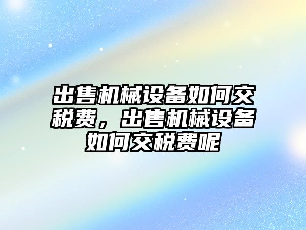 出售機械設(shè)備如何交稅費，出售機械設(shè)備如何交稅費呢