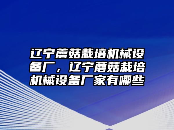 遼寧蘑菇栽培機(jī)械設(shè)備廠，遼寧蘑菇栽培機(jī)械設(shè)備廠家有哪些