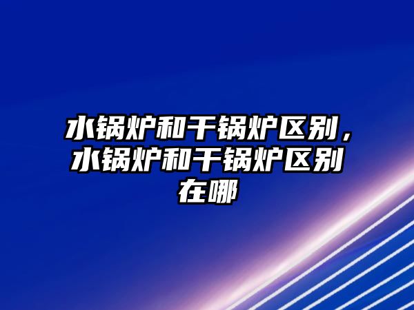 水鍋爐和干鍋爐區(qū)別，水鍋爐和干鍋爐區(qū)別在哪