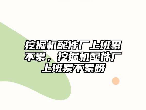 挖掘機(jī)配件廠上班累不累，挖掘機(jī)配件廠上班累不累呀