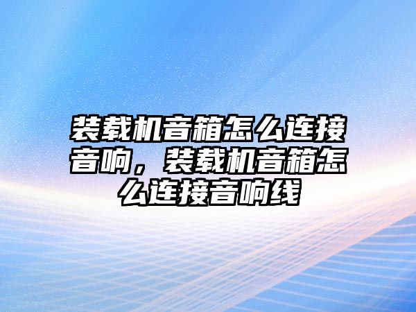 裝載機(jī)音箱怎么連接音響，裝載機(jī)音箱怎么連接音響線