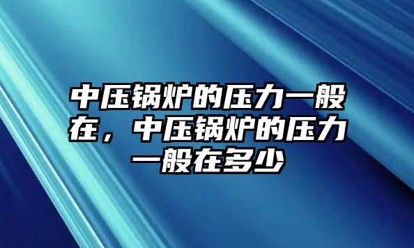 中壓鍋爐的壓力一般在，中壓鍋爐的壓力一般在多少