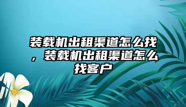 裝載機出租渠道怎么找，裝載機出租渠道怎么找客戶