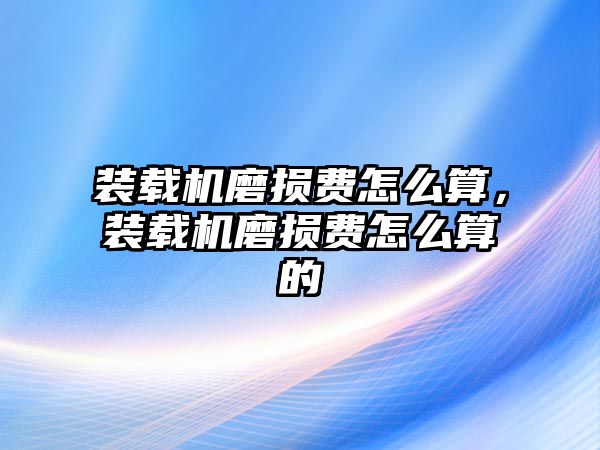 裝載機(jī)磨損費(fèi)怎么算，裝載機(jī)磨損費(fèi)怎么算的