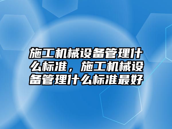 施工機械設(shè)備管理什么標準，施工機械設(shè)備管理什么標準最好