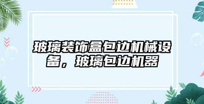 玻璃裝飾盒包邊機(jī)械設(shè)備，玻璃包邊機(jī)器