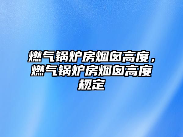 燃?xì)忮仩t房煙囪高度，燃?xì)忮仩t房煙囪高度規(guī)定