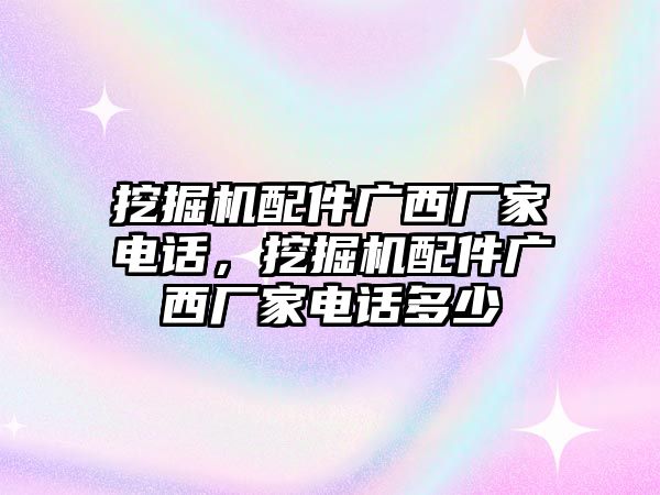 挖掘機(jī)配件廣西廠家電話，挖掘機(jī)配件廣西廠家電話多少