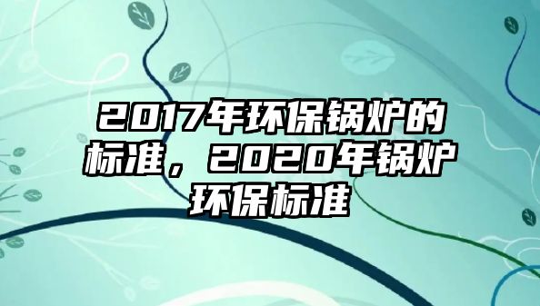 2017年環(huán)保鍋爐的標準，2020年鍋爐環(huán)保標準