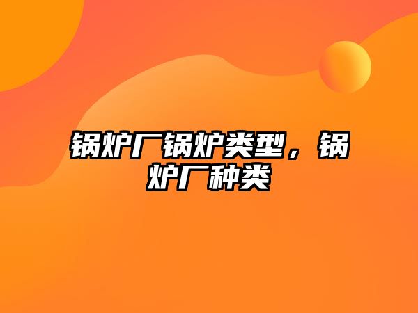 鍋爐廠鍋爐類型，鍋爐廠種類