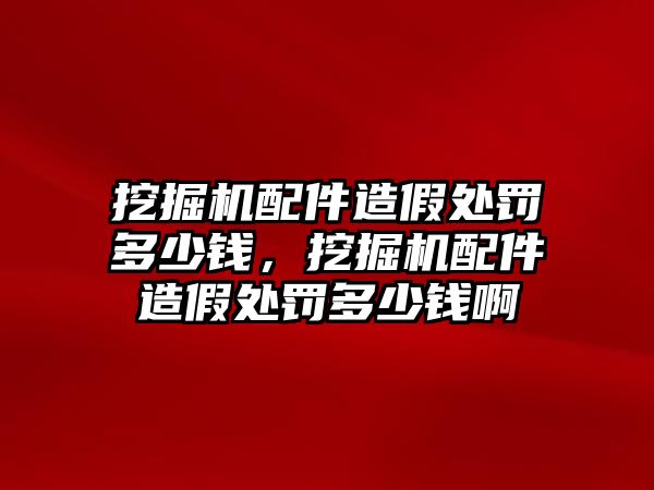 挖掘機配件造假處罰多少錢，挖掘機配件造假處罰多少錢啊