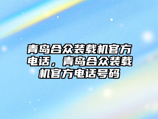 青島合眾裝載機官方電話，青島合眾裝載機官方電話號碼