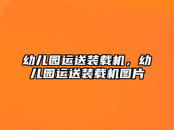 幼兒園運(yùn)送裝載機(jī)，幼兒園運(yùn)送裝載機(jī)圖片