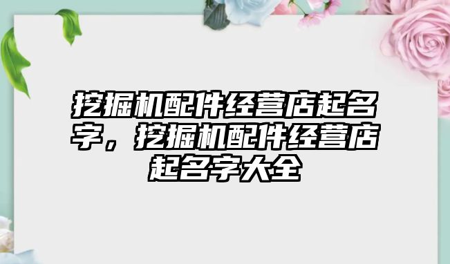 挖掘機配件經(jīng)營店起名字，挖掘機配件經(jīng)營店起名字大全