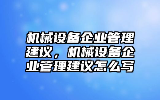 機械設(shè)備企業(yè)管理建議，機械設(shè)備企業(yè)管理建議怎么寫