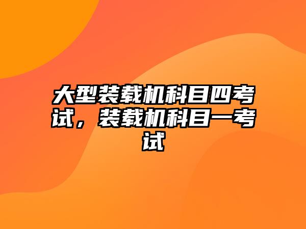 大型裝載機科目四考試，裝載機科目一考試