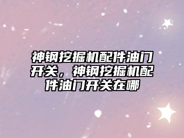 神鋼挖掘機配件油門開關，神鋼挖掘機配件油門開關在哪