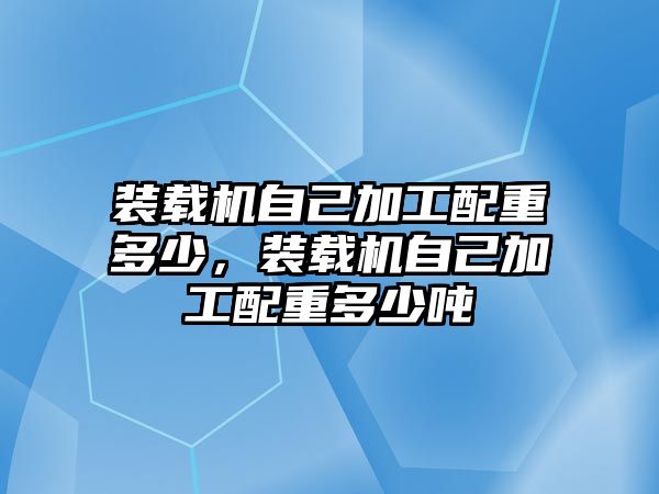 裝載機自己加工配重多少，裝載機自己加工配重多少噸