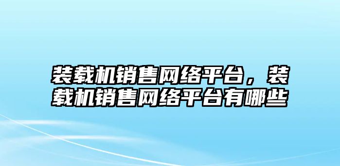 裝載機(jī)銷售網(wǎng)絡(luò)平臺，裝載機(jī)銷售網(wǎng)絡(luò)平臺有哪些