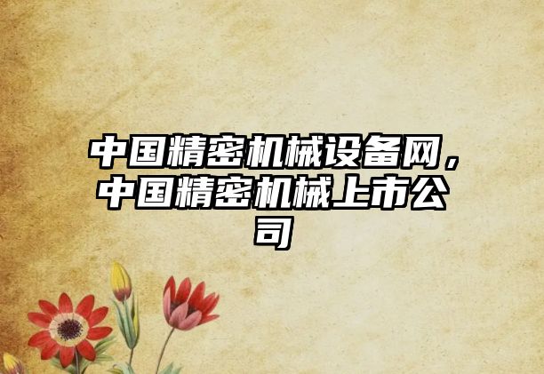 中國精密機械設(shè)備網(wǎng)，中國精密機械上市公司