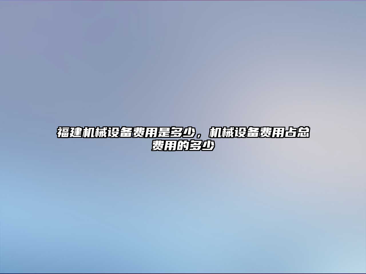 福建機械設(shè)備費用是多少，機械設(shè)備費用占總費用的多少