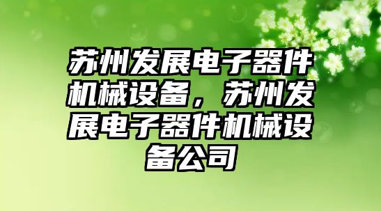 蘇州發(fā)展電子器件機械設(shè)備，蘇州發(fā)展電子器件機械設(shè)備公司