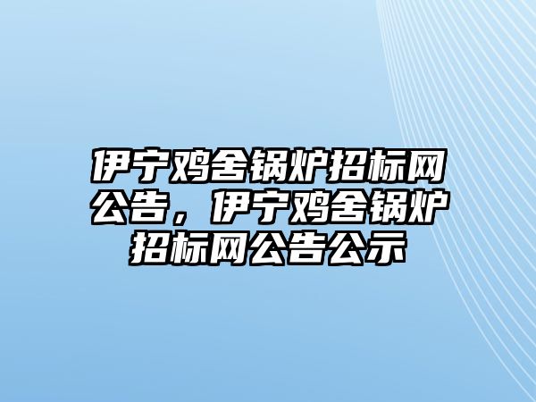 伊寧雞舍鍋爐招標網(wǎng)公告，伊寧雞舍鍋爐招標網(wǎng)公告公示