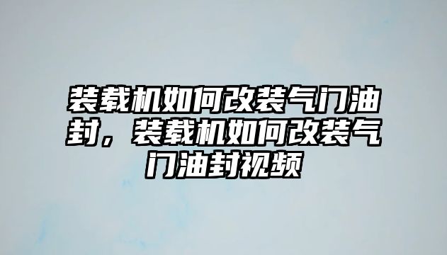 裝載機(jī)如何改裝氣門油封，裝載機(jī)如何改裝氣門油封視頻