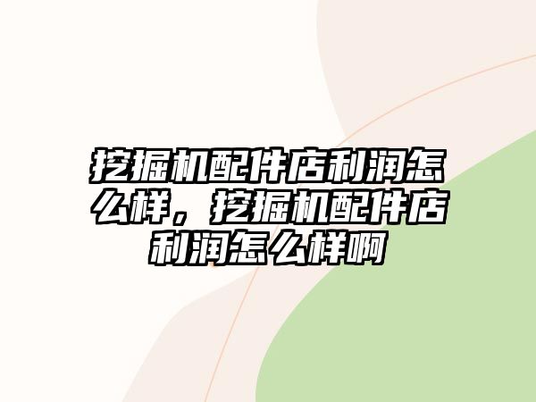 挖掘機配件店利潤怎么樣，挖掘機配件店利潤怎么樣啊