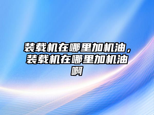 裝載機(jī)在哪里加機(jī)油，裝載機(jī)在哪里加機(jī)油啊