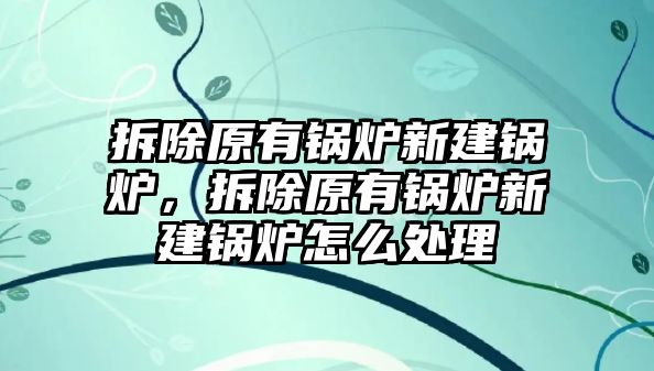 拆除原有鍋爐新建鍋爐，拆除原有鍋爐新建鍋爐怎么處理