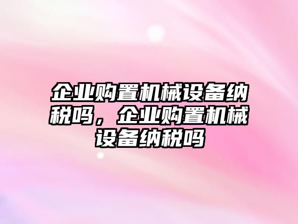 企業(yè)購置機械設(shè)備納稅嗎，企業(yè)購置機械設(shè)備納稅嗎