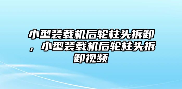 小型裝載機(jī)后輪柱頭拆卸，小型裝載機(jī)后輪柱頭拆卸視頻