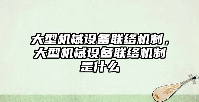 大型機械設(shè)備聯(lián)絡(luò)機制，大型機械設(shè)備聯(lián)絡(luò)機制是什么