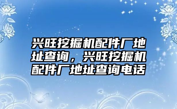 興旺挖掘機配件廠地址查詢，興旺挖掘機配件廠地址查詢電話