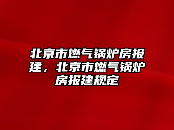 北京市燃?xì)忮仩t房報建，北京市燃?xì)忮仩t房報建規(guī)定