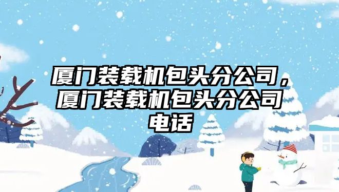 廈門裝載機包頭分公司，廈門裝載機包頭分公司電話